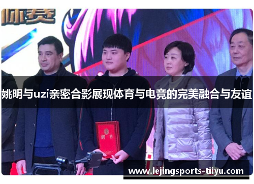 姚明与uzi亲密合影展现体育与电竞的完美融合与友谊