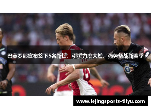 巴塞罗那宣布签下5名新援，引援力度大增，强势备战新赛季