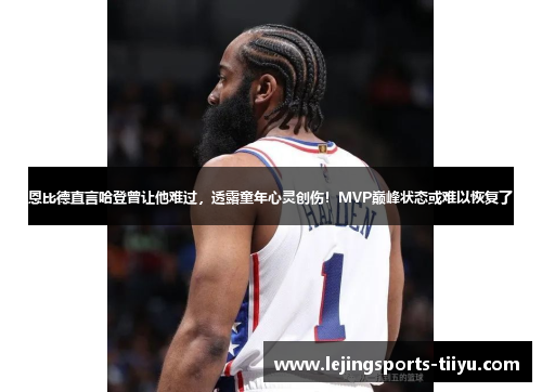 恩比德直言哈登曾让他难过，透露童年心灵创伤！MVP巅峰状态或难以恢复了