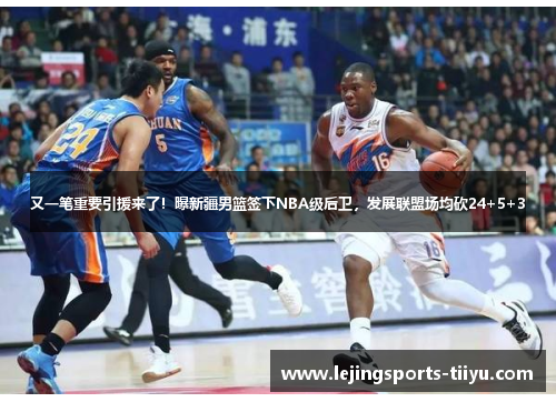 又一笔重要引援来了！曝新疆男篮签下NBA级后卫，发展联盟场均砍24+5+3