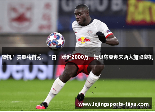 转机！曼联将首秀，“白”赚近2000万，姆贝乌莫迎来两大加盟良机