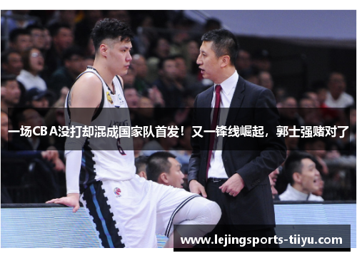 一场CBA没打却混成国家队首发！又一锋线崛起，郭士强赌对了